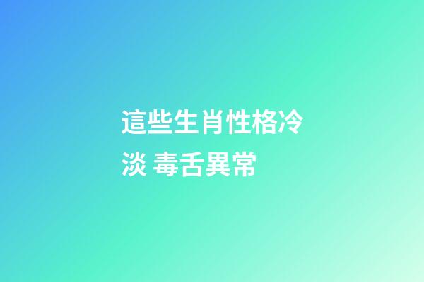 這些生肖性格冷淡 毒舌異常